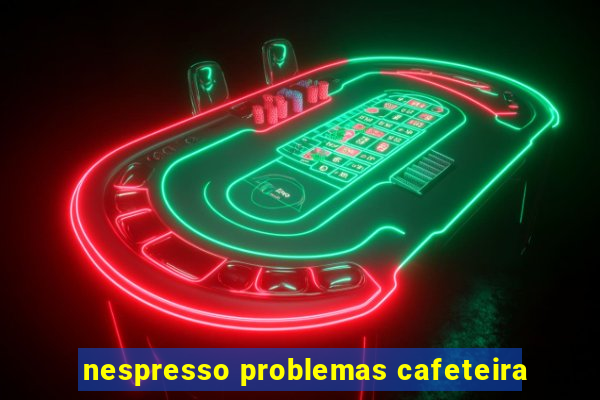 nespresso problemas cafeteira